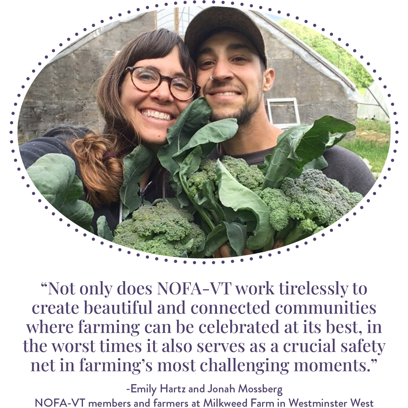 Photo of two people smiling and holding vegetables above the text "Not only does NOFA-VT work tirelessly to create beautiful and connected communities where farming can be celebrated at its best, in the worst times it also serves as a crucial safety net in farming's most challenging moments. From Emily and Jonah, NOFA-VT members and farmers at Milkweed Farm in Westminster West."